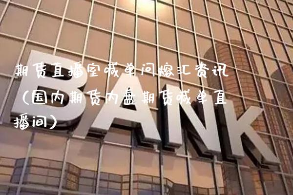 期货直播室喊单问熔汇资讯（国内期货内盘期货喊单直播间）_https://www.xmqjcw.com_期货直播室_第1张