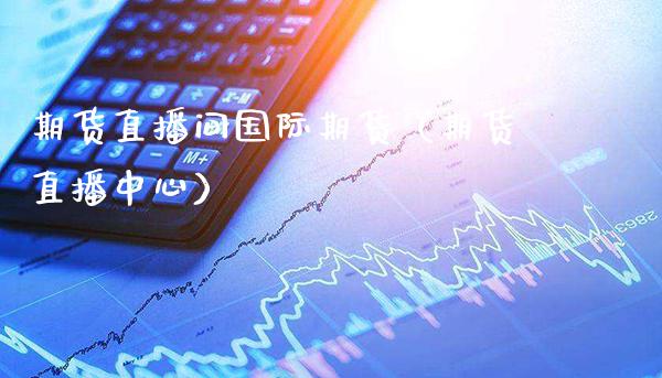 期货直播间国际期货（期货直播中心）_https://www.xmqjcw.com_期货直播室_第1张