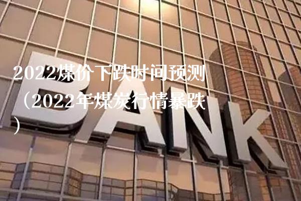 2022煤价下跌时间预测（2022年煤炭行情暴跌）_https://www.xmqjcw.com_期货直播室_第1张