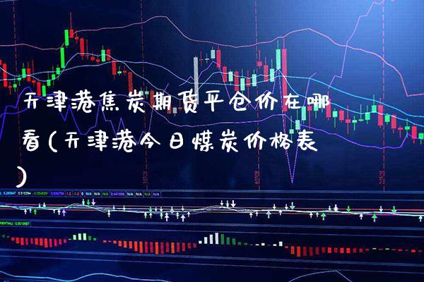 天津港焦炭期货平仓价在哪看(天津港今日煤炭价格表)_https://www.xmqjcw.com_期货直播室_第1张