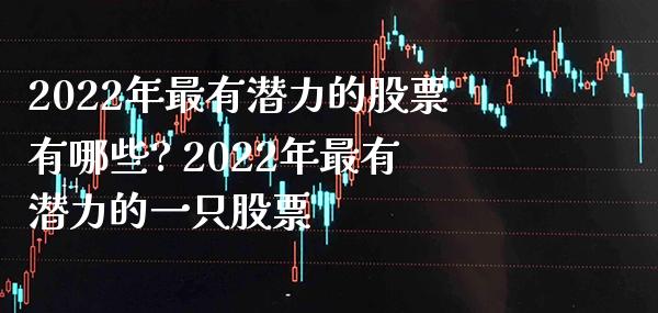 2022年最有潜力的股票有哪些? 2022年最有潜力的一只股票_https://www.xmqjcw.com_股票投资_第1张