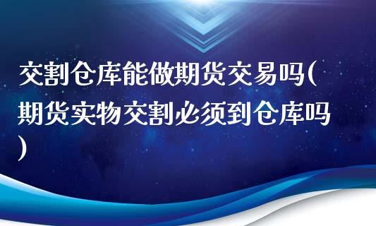 交割仓库能做期货交易吗(期货实物交割必须到仓库吗)_https://www.xmqjcw.com_期货行情_第1张