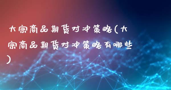 大宗商品期货对冲策略(大宗商品期货对冲策略有哪些)_https://www.xmqjcw.com_期货百科_第1张