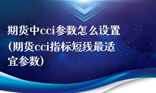 期货中cci参数怎么设置(期货cci指标短线最适宜参数)_https://www.xmqjcw.com_期货百科_第1张
