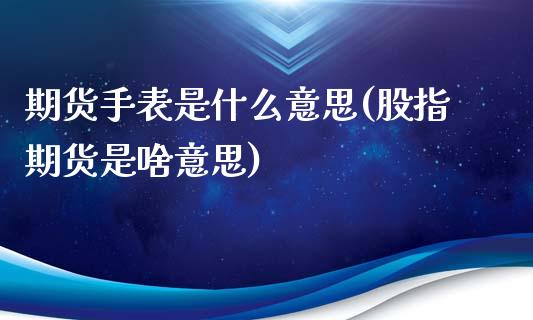 期货手表是什么意思(股指期货是啥意思)_https://www.xmqjcw.com_期货百科_第1张