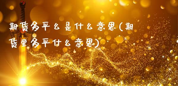 期货多平么是什么意思(期货里多平什么意思)_https://www.xmqjcw.com_期货直播室_第1张