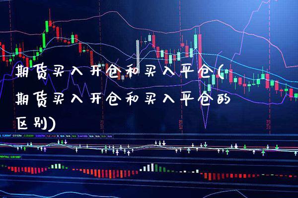 期货买入开仓和买入平仓(期货买入开仓和买入平仓的区别)_https://www.xmqjcw.com_期货行情_第1张