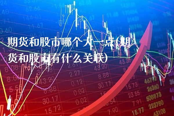 期货和股市哪个大一点(期货和股市有什么关联)_https://www.xmqjcw.com_期货百科_第1张