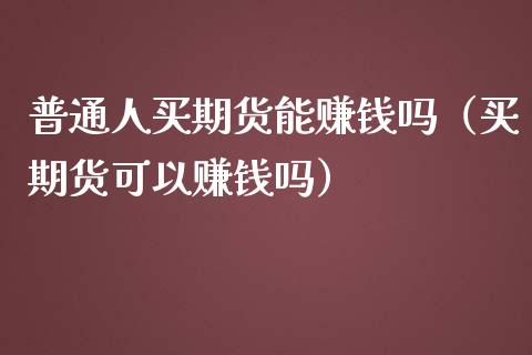 普通人买期货能赚钱吗（买期货可以赚钱吗）_https://www.xmqjcw.com_期货直播室_第1张