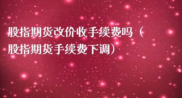 股指期货改价收手续费吗（股指期货手续费下调）_https://www.xmqjcw.com_期货投资_第1张