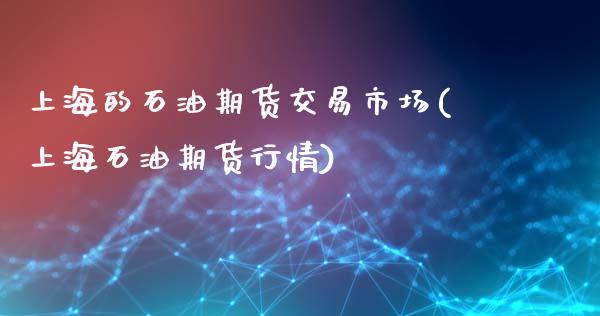 上海的石油期货交易市场(上海石油期货行情)_https://www.xmqjcw.com_期货开户_第1张