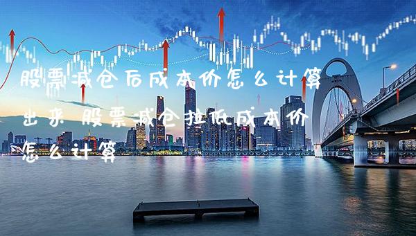 股票减仓后成本价怎么计算出来 股票减仓拉低成本价怎么计算_https://www.xmqjcw.com_股票投资_第1张