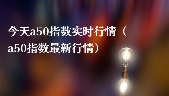 今天a50指数实时行情（a50指数最新行情）_https://www.xmqjcw.com_期货投资_第1张