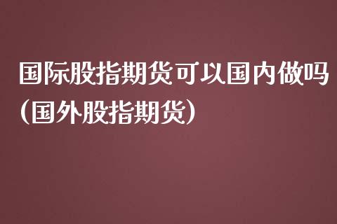 国际股指期货可以国内做吗(国外股指期货)_https://www.xmqjcw.com_期货投资_第1张