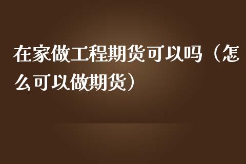 在家做工程期货可以吗（怎么可以做期货）_https://www.xmqjcw.com_期货投资_第1张