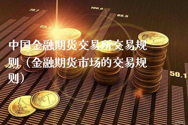 中国金融期货交易所交易规则（金融期货市场的交易规则）_https://www.xmqjcw.com_期货投资_第1张