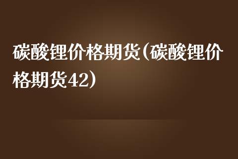 碳酸锂价格期货(碳酸锂价格期货42)_https://www.xmqjcw.com_期货行情_第1张