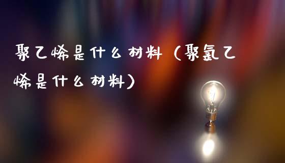 聚乙烯是什么材料（聚*乙烯是什么材料）_https://www.xmqjcw.com_期货投资_第1张