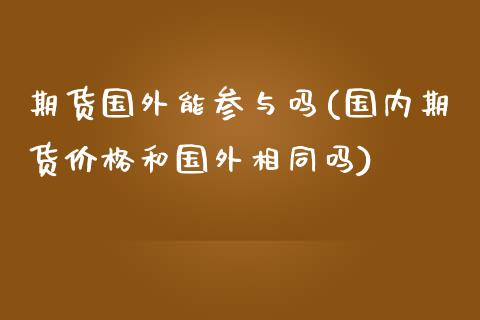 期货国外能参与吗(国内期货价格和国外相同吗)_https://www.xmqjcw.com_期货百科_第1张