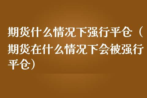 期货什么情况下强行平仓（期货在什么情况下会行平仓）_https://www.xmqjcw.com_期货行情_第1张