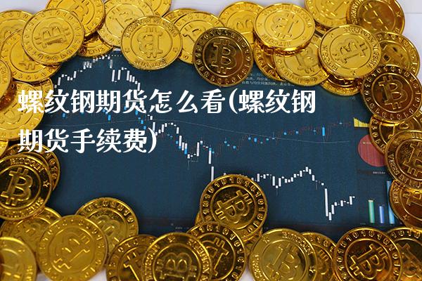 螺纹钢期货怎么看(螺纹钢期货手续费)_https://www.xmqjcw.com_股票投资_第1张