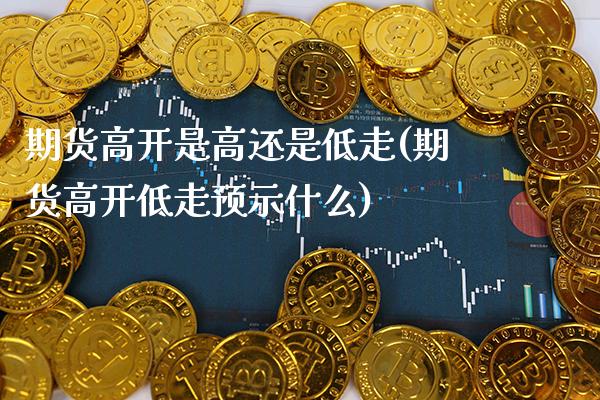 期货高开是高还是低走(期货高开低走预示什么)_https://www.xmqjcw.com_期货百科_第1张