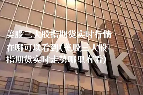 美股三大股指期货实时行情在哪可以看到(美股三大股指期货实时走势哪里有看)_https://www.xmqjcw.com_期货投资_第1张