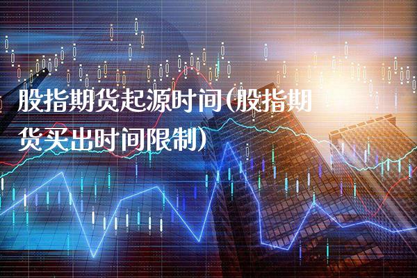 股指期货起源时间(股指期货买出时间限制)_https://www.xmqjcw.com_基金理财_第1张