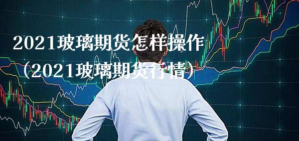 2021玻璃期货怎样操作（2021玻璃期货行情）_https://www.xmqjcw.com_期货直播室_第1张