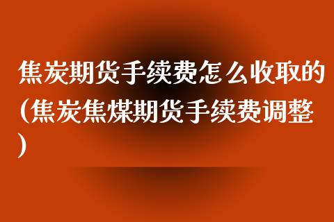 焦炭期货手续费怎么收取的(焦炭焦煤期货手续费调整)_https://www.xmqjcw.com_期货百科_第1张