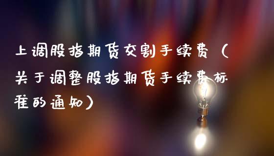 上调股指期货交割手续费（关于调整股指期货手续费标准的通知）_https://www.xmqjcw.com_期货投资_第1张