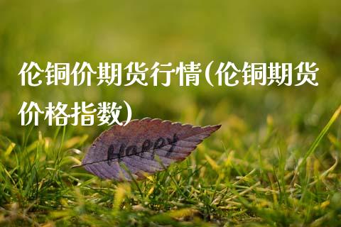 伦铜价期货行情(伦铜期货价格指数)_https://www.xmqjcw.com_期货百科_第1张