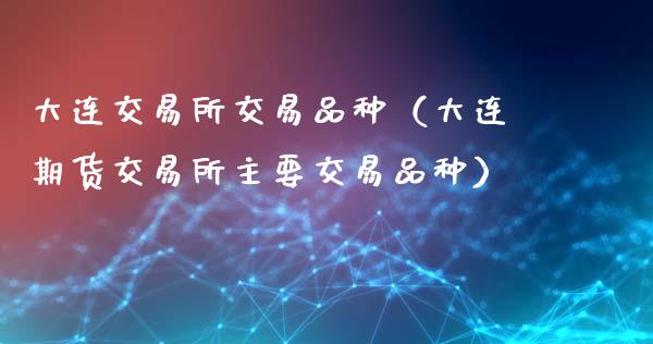 大连交易所交易品种（大连期货交易所主要交易品种）_https://www.xmqjcw.com_期货直播室_第1张
