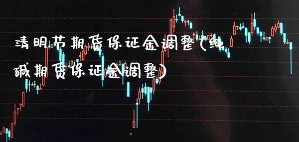 清明节期货保证金调整(纯碱期货保证金调整)_https://www.xmqjcw.com_期货开户_第1张