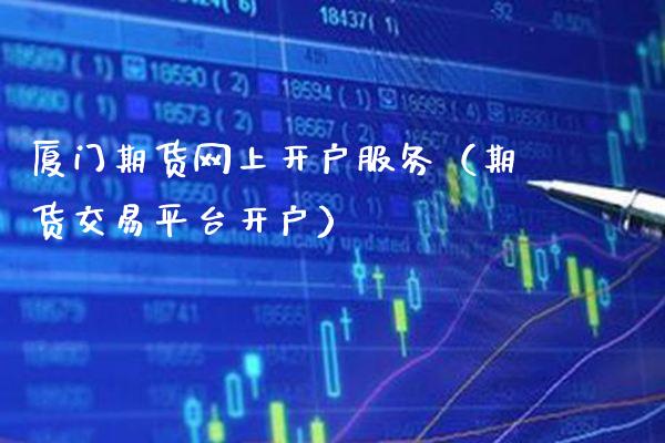 厦门期货网上开户服务（期货交易平台开户）_https://www.xmqjcw.com_期货行情_第1张