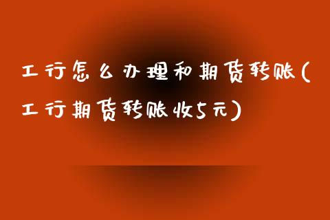 工行怎么办理和期货转账(工行期货转账收5元)_https://www.xmqjcw.com_期货行情_第1张