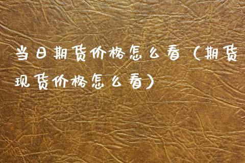 当日期货价格怎么看（期货现货价格怎么看）_https://www.xmqjcw.com_期货行情_第1张