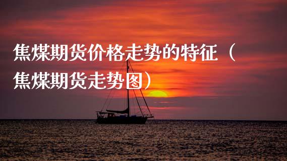 焦煤期货价格走势的特征（焦煤期货走势图）_https://www.xmqjcw.com_期货行情_第1张