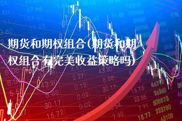 期货和期权组合(期货和期权组合有完美收益策略吗)_https://www.xmqjcw.com_股票投资_第1张