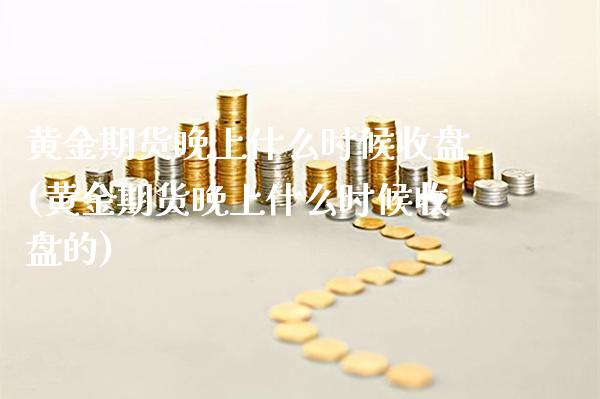 黄金期货晚上什么时候收盘(黄金期货晚上什么时候收盘的)_https://www.xmqjcw.com_期货投资_第1张