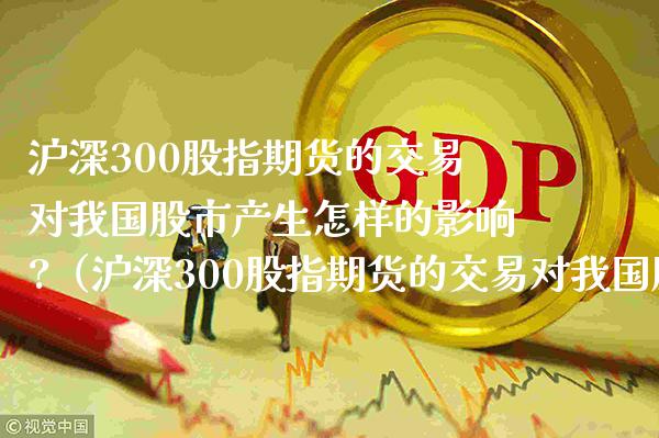 沪深300股指期货的交易对我国股市产生怎样的影响?（沪深300股指期货的交易对我国股市产生怎样的影响）_https://www.xmqjcw.com_期货直播室_第1张
