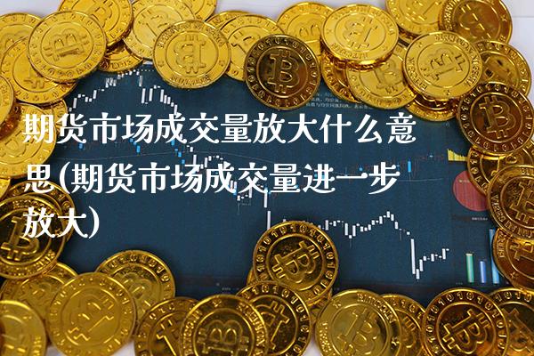 期货市场成交量放大什么意思(期货市场成交量进一步放大)_https://www.xmqjcw.com_期货百科_第1张