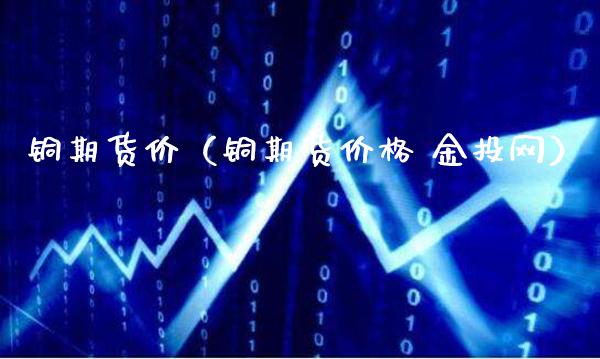 铜期货价（铜期货价格 金投网）_https://www.xmqjcw.com_期货投资_第1张