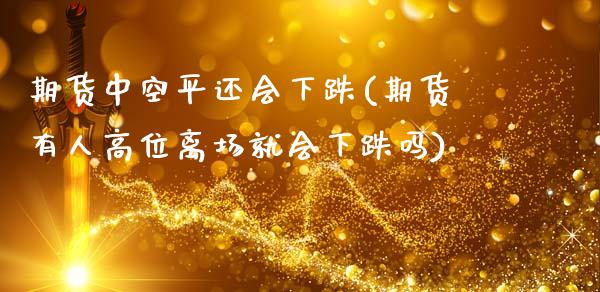 期货中空平还会下跌(期货有人高位离场就会下跌吗)_https://www.xmqjcw.com_期货行情_第1张