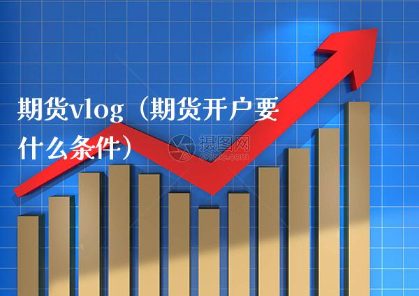 期货vlog（期货开户要什么条件）_https://www.xmqjcw.com_期货行情_第1张