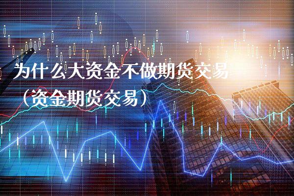 为什么大资金不做期货交易（资金期货交易）_https://www.xmqjcw.com_期货投资_第1张