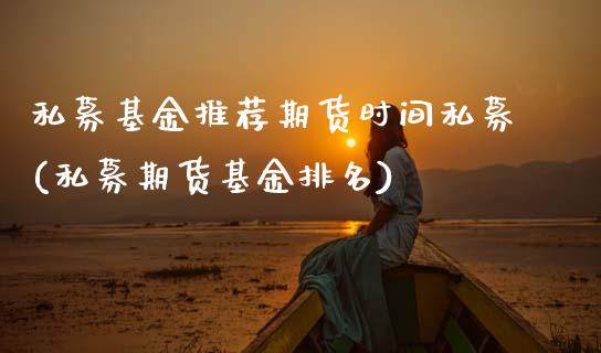 私募基金推荐期货时间私募(私募期货基金排名)_https://www.xmqjcw.com_期货开户_第1张