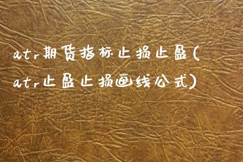 atr期货指标止损止盈(atr止盈止损画线公式)_https://www.xmqjcw.com_期货百科_第1张