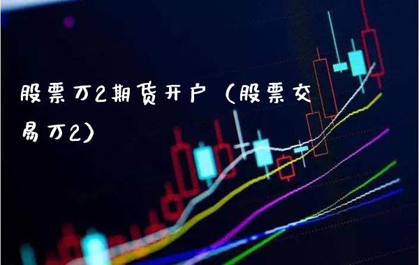 股票万2期货开户（股票交易万2）_https://www.xmqjcw.com_期货投资_第1张
