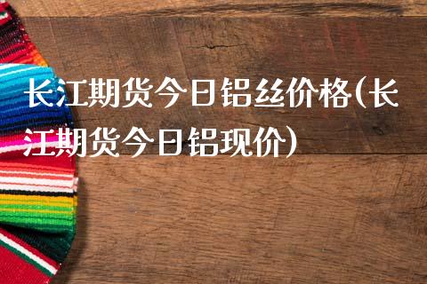 长江期货今日铝丝价格(长江期货今日铝现价)_https://www.xmqjcw.com_基金理财_第1张